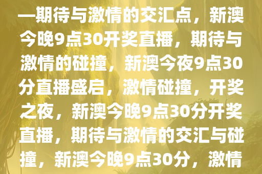 新澳今晚上9点30开奖直播——期待与激情的交汇点，新澳今晚9点30开奖直播，期待与激情的碰撞，新澳今夜9点30分直播盛启，激情碰撞，开奖之夜