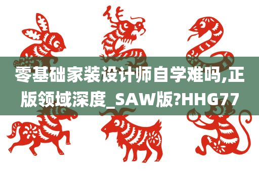 零基础家装设计师自学难吗,正版领域深度_SAW版?HHG77