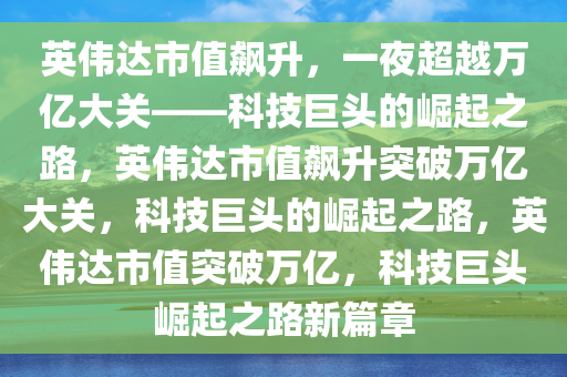 英伟达市值飙升，一夜超越万亿大关——科技巨头的崛起之路，英伟达市值飙升突破万亿大关，科技巨头的崛起之路，英伟达市值突破万亿，科技巨头崛起之路新篇章