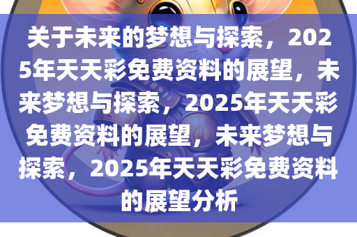 关于未来的梦想与探索，2025年天天彩免费资料的展望，未来梦想与探索，2025年天天彩免费资料的展望，未来梦想与探索，2025年天天彩免费资料的展望分析