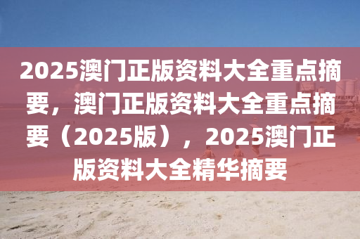 2025澳门正版资料大全重点摘要，澳门正版资料大全重点摘要（2025版），2025澳门正版资料大全精华摘要