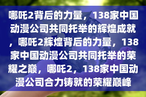 哪吒2背后的力量，138家中国动漫公司共同托举的辉煌成就，哪吒2辉煌背后的力量，138家中国动漫公司共同托举的荣耀之巅，哪吒2，138家中国动漫公司合力铸就的荣耀巅峰