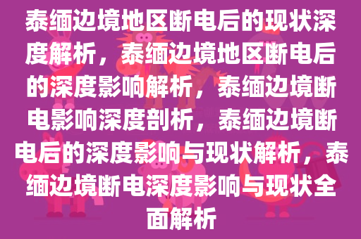 泰缅边境地区断电后的现状深度解析，泰缅边境地区断电后的深度影响解析，泰缅边境断电影响深度剖析，泰缅边境断电后的深度影响与现状解析，泰缅边境断电深度影响与现状全面解析