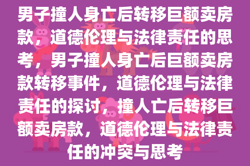 男子撞人身亡后转移巨额卖房款，道德伦理与法律责任的思考，男子撞人身亡后巨额卖房款转移事件，道德伦理与法律责任的探讨，撞人亡后转移巨额卖房款，道德伦理与法律责任的冲突与思考