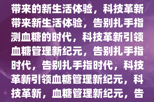 告别扎手指测血糖，科技革新带来的新生活体验，科技革新带来新生活体验，告别扎手指测血糖的时代，科技革新引领血糖管理新纪元，告别扎手指时代，告别扎手指时代，科技革新引领血糖管理新纪元，科技革新，血糖管理新纪元，告别扎手指时代