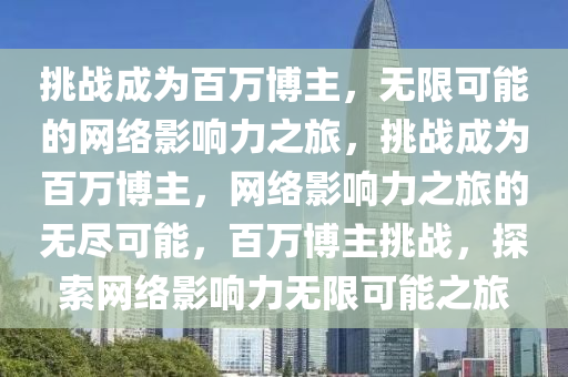 挑战成为百万博主，无限可能的网络影响力之旅，挑战成为百万博主，网络影响力之旅的无尽可能，百万博主挑战，探索网络影响力无限可能之旅