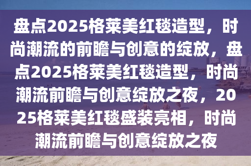 盘点2025格莱美红毯造型，时尚潮流的前瞻与创意的绽放，盘点2025格莱美红毯造型，时尚潮流前瞻与创意绽放之夜，2025格莱美红毯盛装亮相，时尚潮流前瞻与创意绽放之夜