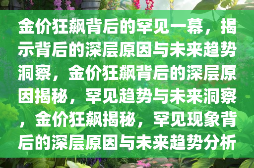 金价狂飙背后的罕见一幕，揭示背后的深层原因与未来趋势洞察，金价狂飙背后的深层原因揭秘，罕见趋势与未来洞察，金价狂飙揭秘，罕见现象背后的深层原因与未来趋势分析