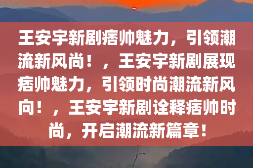 王安宇新剧痞帅魅力，引领潮流新风尚！，王安宇新剧展现痞帅魅力，引领时尚潮流新风向！，王安宇新剧诠释痞帅时尚，开启潮流新篇章！