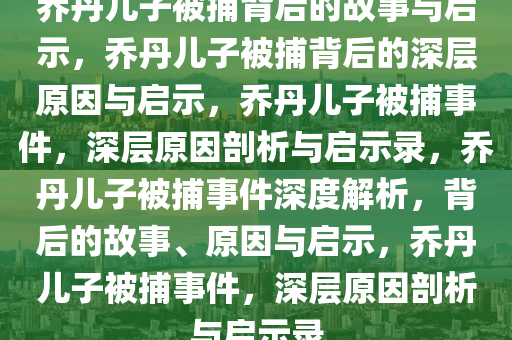 乔丹儿子被捕背后的故事与启示，乔丹儿子被捕背后的深层原因与启示，乔丹儿子被捕事件，深层原因剖析与启示录，乔丹儿子被捕事件深度解析，背后的故事、原因与启示，乔丹儿子被捕事件，深层原因剖析与启示录