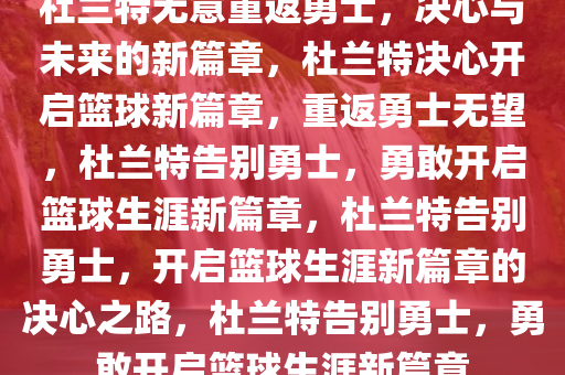 杜兰特无意重返勇士，决心与未来的新篇章，杜兰特决心开启篮球新篇章，重返勇士无望，杜兰特告别勇士，勇敢开启篮球生涯新篇章，杜兰特告别勇士，开启篮球生涯新篇章的决心之路，杜兰特告别勇士，勇敢开启篮球生涯新篇章