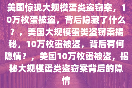 美国惊现大规模蛋类盗窃案，10万枚蛋被盗，背后隐藏了什么？，美国大规模蛋类盗窃案揭秘，10万枚蛋被盗，背后有何隐情？，美国10万枚蛋被盗，揭秘大规模蛋类盗窃案背后的隐情