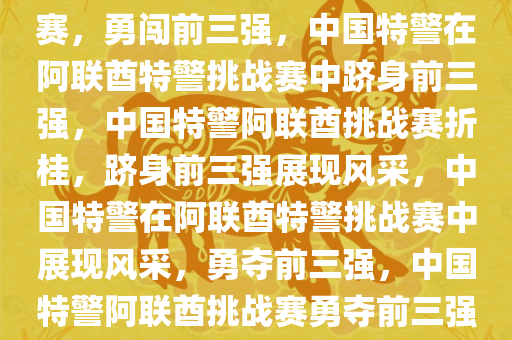 中国特警闪耀阿联酋特警挑战赛，勇闯前三强，中国特警在阿联酋特警挑战赛中跻身前三强，中国特警阿联酋挑战赛折桂，跻身前三强展现风采，中国特警在阿联酋特警挑战赛中展现风采，勇夺前三强，中国特警阿联酋挑战赛勇夺前三强，风采闪耀国际舞台