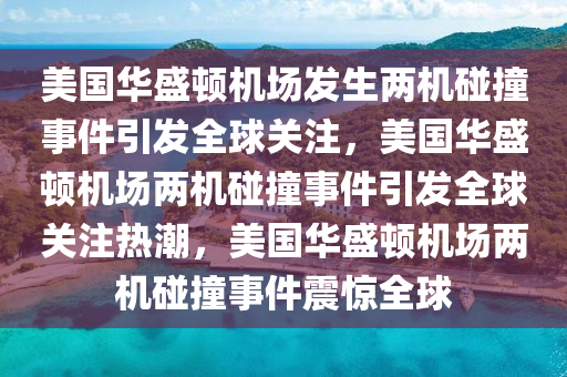 美国华盛顿机场发生两机碰撞事件引发全球关注，美国华盛顿机场两机碰撞事件引发全球关注热潮，美国华盛顿机场两机碰撞事件震惊全球