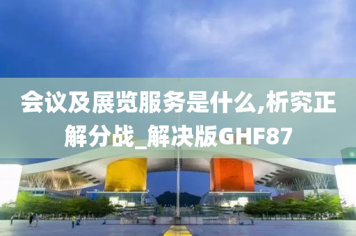 会议及展览服务是什么,析究正解分战_解决版GHF87