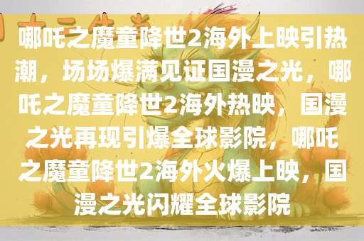 哪吒之魔童降世2海外上映引热潮，场场爆满见证国漫之光，哪吒之魔童降世2海外热映，国漫之光再现引爆全球影院，哪吒之魔童降世2海外火爆上映，国漫之光闪耀全球影院