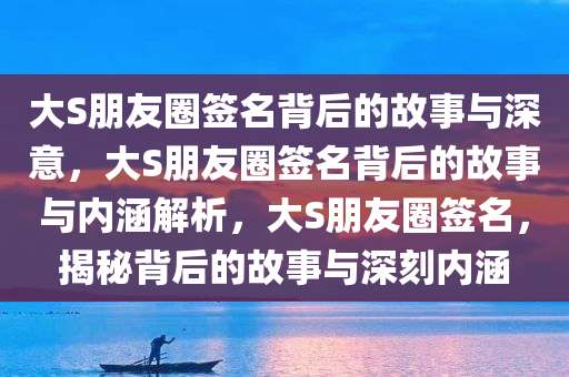 大S朋友圈签名背后的故事与深意，大S朋友圈签名背后的故事与内涵解析，大S朋友圈签名，揭秘背后的故事与深刻内涵