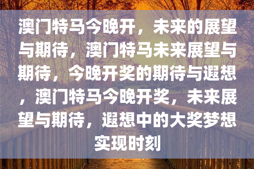 澳门特马今晚开，未来的展望与期待，澳门特马未来展望与期待，今晚开奖的期待与遐想，澳门特马今晚开奖，未来展望与期待，遐想中的大奖梦想实现时刻