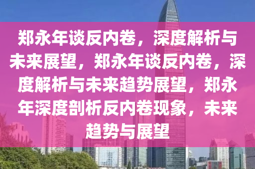 郑永年谈反内卷，深度解析与未来展望，郑永年谈反内卷，深度解析与未来趋势展望，郑永年深度剖析反内卷现象，未来趋势与展望