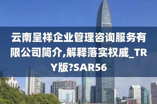 云南呈祥企业管理咨询服务有限公司简介,解释落实权威_TRY版?SAR56