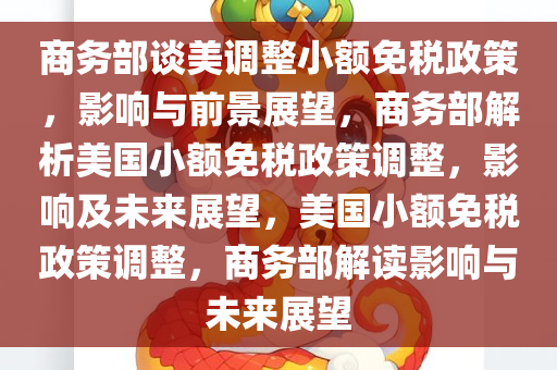 商务部谈美调整小额免税政策，影响与前景展望，商务部解析美国小额免税政策调整，影响及未来展望，美国小额免税政策调整，商务部解读影响与未来展望