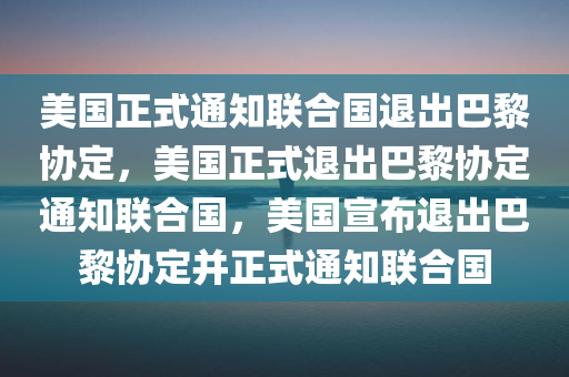 美国正式通知联合国退出巴黎协定，美国正式退出巴黎协定通知联合国，美国宣布退出巴黎协定并正式通知联合国