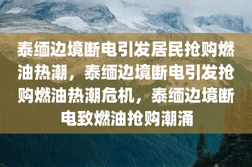 泰缅边境断电引发居民抢购燃油热潮，泰缅边境断电引发抢购燃油热潮危机，泰缅边境断电致燃油抢购潮涌