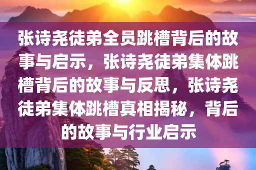 张诗尧徒弟全员跳槽背后的故事与启示，张诗尧徒弟集体跳槽背后的故事与反思，张诗尧徒弟集体跳槽真相揭秘，背后的故事与行业启示