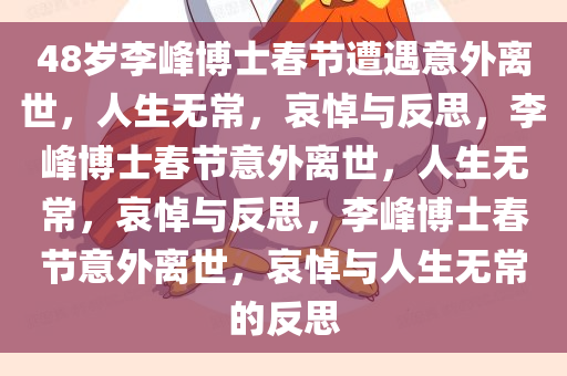 48岁李峰博士春节遭遇意外离世，人生无常，哀悼与反思，李峰博士春节意外离世，人生无常，哀悼与反思，李峰博士春节意外离世，哀悼与人生无常的反思