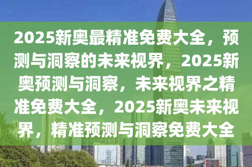 2025新奥最精准免费大全，预测与洞察的未来视界，2025新奥预测与洞察，未来视界之精准免费大全，2025新奥未来视界，精准预测与洞察免费大全