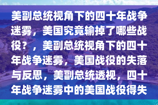 美副总统视角下的四十年战争迷雾，美国究竟输掉了哪些战役？，美副总统视角下的四十年战争迷雾，美国战役的失落与反思，美副总统透视，四十年战争迷雾中的美国战役得失