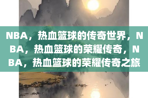 NBA，热血篮球的传奇世界，NBA，热血篮球的荣耀传奇，NBA，热血篮球的荣耀传奇之旅