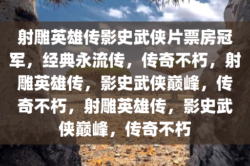 射雕英雄传影史武侠片票房冠军，经典永流传，传奇不朽，射雕英雄传，影史武侠巅峰，传奇不朽，射雕英雄传，影史武侠巅峰，传奇不朽