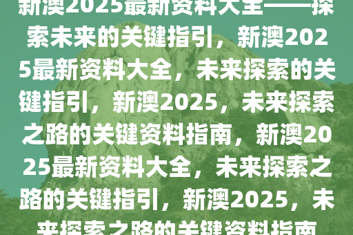 新澳2025最新资料大全——探索未来的关键指引，新澳2025最新资料大全，未来探索的关键指引，新澳2025，未来探索之路的关键资料指南，新澳2025最新资料大全，未来探索之路的关键指引，新澳2025，未来探索之路的关键资料指南