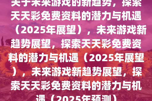 关于未来游戏的新趋势，探索天天彩免费资料的潜力与机遇（2025年展望），未来游戏新趋势展望，探索天天彩免费资料的潜力与机遇（2025年展望）