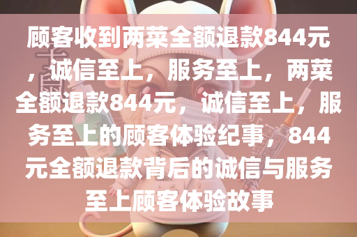 顾客收到两菜全额退款844元，诚信至上，服务至上，两菜全额退款844元，诚信至上，服务至上的顾客体验纪事，844元全额退款背后的诚信与服务至上顾客体验故事