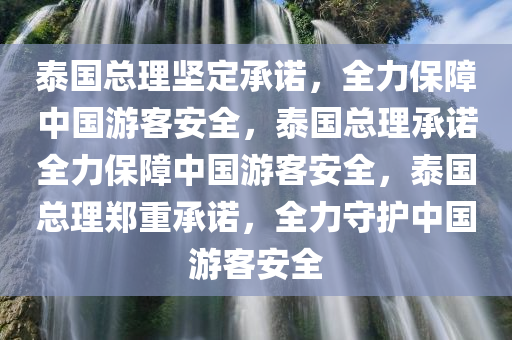 泰国总理坚定承诺，全力保障中国游客安全，泰国总理承诺全力保障中国游客安全，泰国总理郑重承诺，全力守护中国游客安全