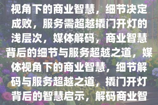 媒体眼中的商业智慧，撬门开灯不是宠客，而是赶客，媒体视角下的商业智慧，细节决定成败，服务需超越撬门开灯的浅层次，媒体解码，商业智慧背后的细节与服务超越之道，媒体视角下的商业智慧，细节解码与服务超越之道，撬门开灯背后的智慧启示，解码商业智慧，媒体视角下的细节与服务超越之道