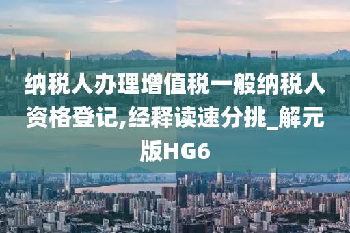 纳税人办理增值税一般纳税人资格登记,经释读速分挑_解元版HG6