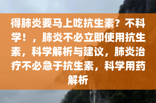 得肺炎要马上吃抗生素？不科学！，肺炎不必立即使用抗生素，科学解析与建议，肺炎治疗不必急于抗生素，科学用药解析