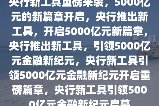 央行新工具重磅来袭，5000亿元的新篇章开启，央行推出新工具，开启5000亿元新篇章，央行推出新工具，引领5000亿元金融新纪元，央行新工具引领5000亿元金融新纪元开启重磅篇章，央行新工具引领5000亿元金融新纪元启幕