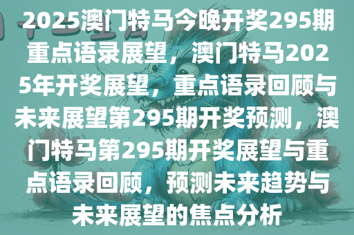 2025澳门特马今晚开奖295期重点语录展望，澳门特马2025年开奖展望，重点语录回顾与未来展望第295期开奖预测，澳门特马第295期开奖展望与重点语录回顾，预测未来趋势与未来展望的焦点分析