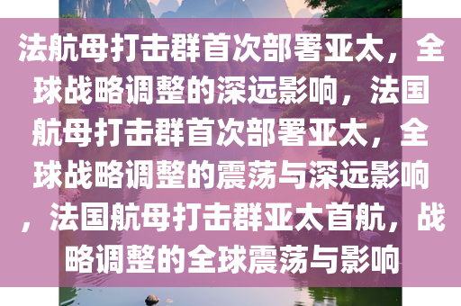 法航母打击群首次部署亚太，全球战略调整的深远影响，法国航母打击群首次部署亚太，全球战略调整的震荡与深远影响，法国航母打击群亚太首航，战略调整的全球震荡与影响