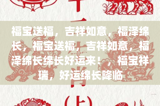 福宝送福，吉祥如意，福泽绵长，福宝送福，吉祥如意，福泽绵长绵长好运来！，福宝祥瑞，好运绵长降临