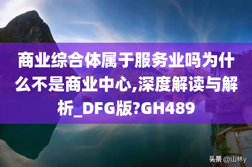 商业综合体属于服务业吗为什么不是商业中心,深度解读与解析_DFG版?GH489