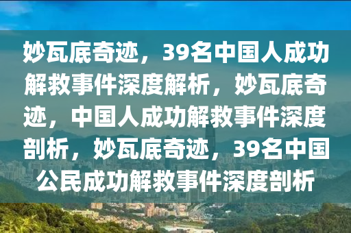 妙瓦底奇迹，39名中国人成功解救事件深度解析，妙瓦底奇迹，中国人成功解救事件深度剖析，妙瓦底奇迹，39名中国公民成功解救事件深度剖析