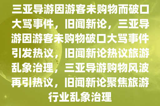 三亚导游因游客未购物而破口大骂事件，旧闻新论，三亚导游因游客未购物破口大骂事件引发热议，旧闻新论热议旅游乱象治理，三亚导游购物风波再引热议，旧闻新论聚焦旅游行业乱象治理