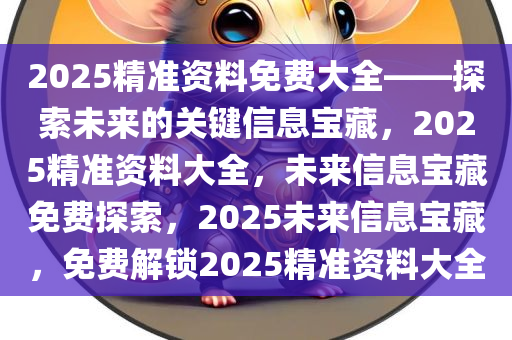 2025精准资料免费大全——探索未来的关键信息宝藏，2025精准资料大全，未来信息宝藏免费探索，2025未来信息宝藏，免费解锁2025精准资料大全