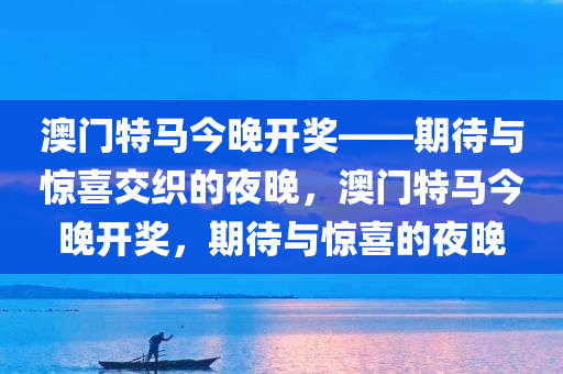 澳门特马今晚开奖——期待与惊喜交织的夜晚，澳门特马今晚开奖，期待与惊喜的夜晚