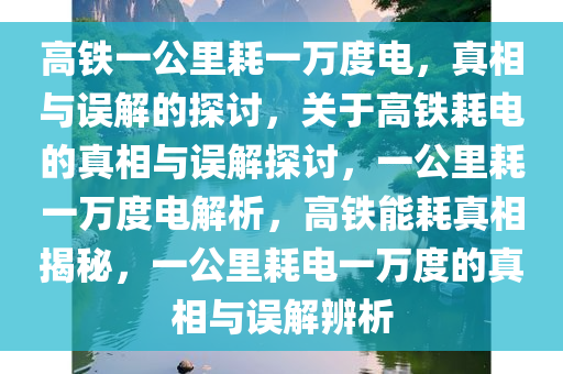 高铁一公里耗一万度电，真相与误解的探讨，关于高铁耗电的真相与误解探讨，一公里耗一万度电解析，高铁能耗真相揭秘，一公里耗电一万度的真相与误解辨析